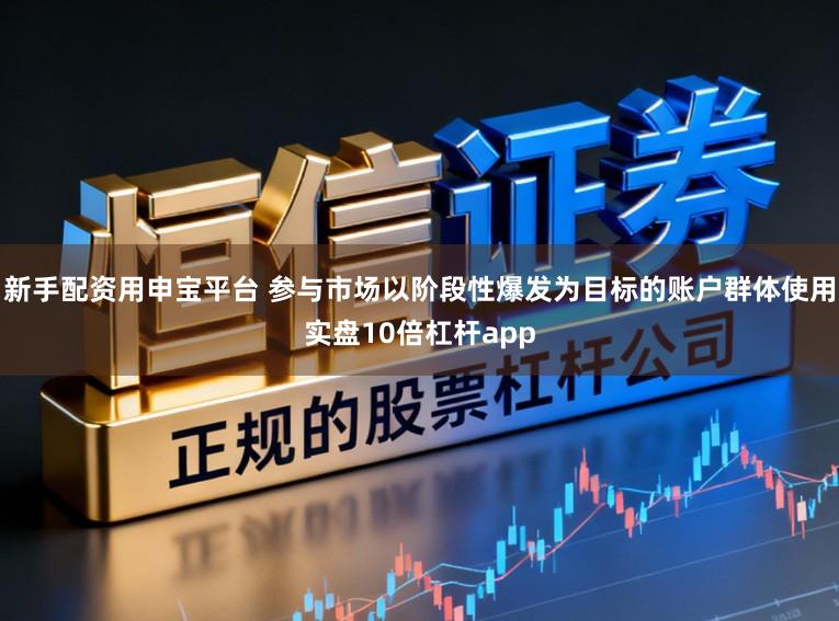 新手配资用申宝平台 参与市场以阶段性爆发为目标的账户群体使用实盘10倍杠杆app