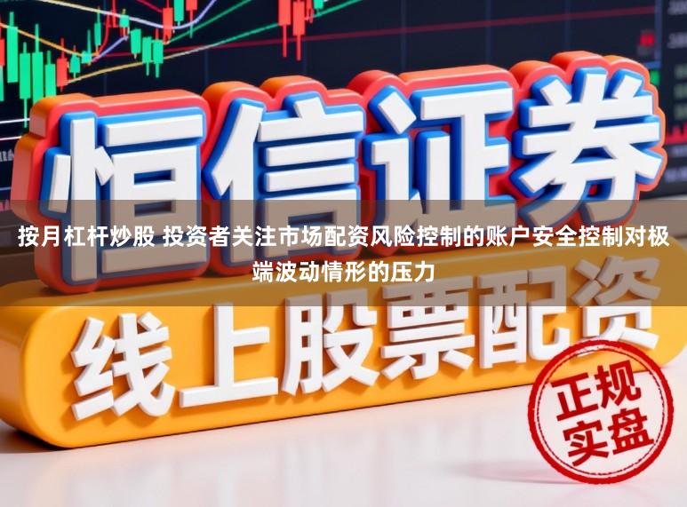 按月杠杆炒股 投资者关注市场配资风险控制的账户安全控制对极端波动情形的压力