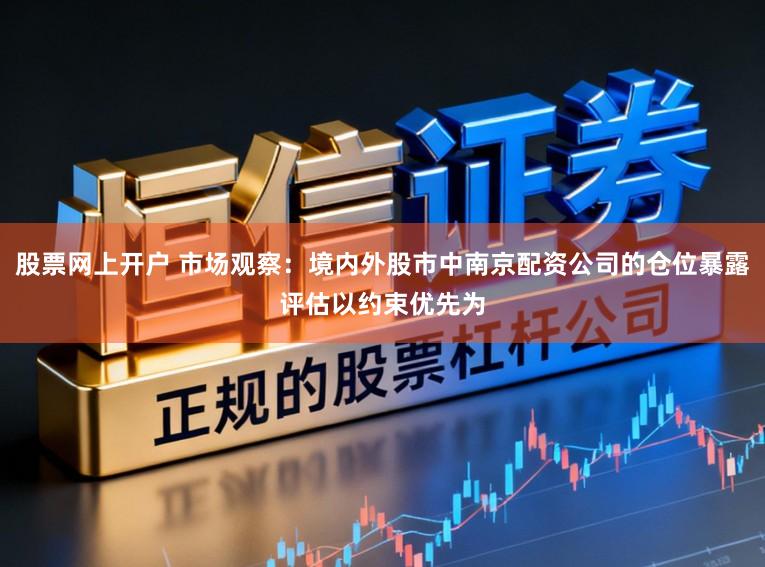 股票网上开户 市场观察：境内外股市中南京配资公司的仓位暴露评估以约束优先为