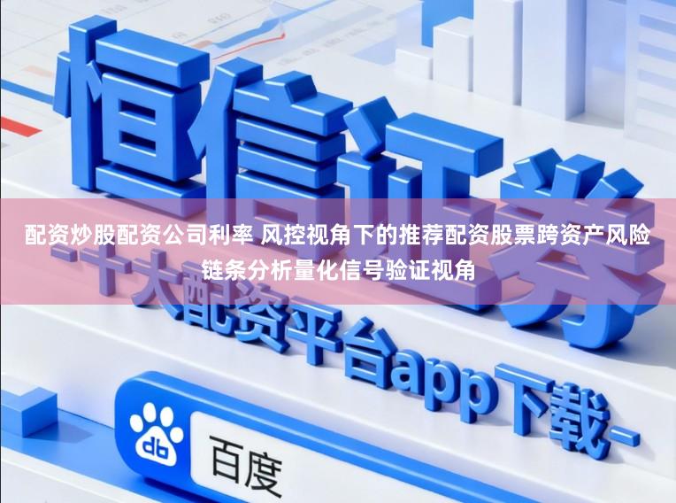 配资炒股配资公司利率 风控视角下的推荐配资股票跨资产风险链条分析量化信号验证视角