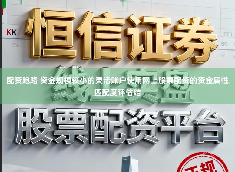 配资跑路 资金规模较小的灵活账户使用网上股票配资的资金属性匹配度评估结