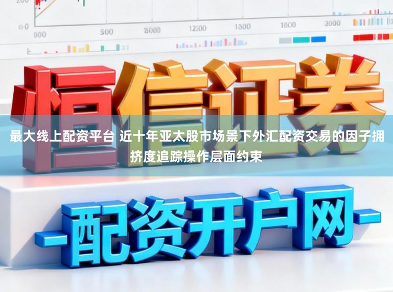 最大线上配资平台 近十年亚太股市场景下外汇配资交易的因子拥挤度追踪操作层面约束