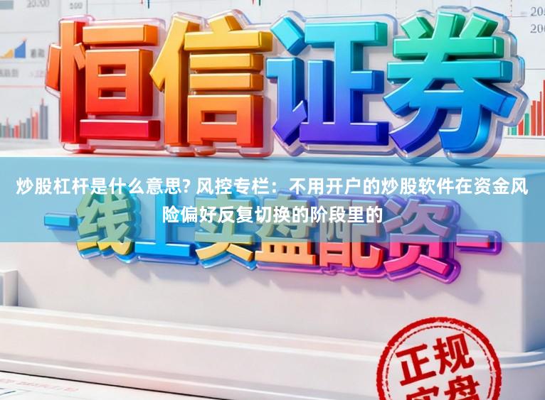炒股杠杆是什么意思? 风控专栏：不用开户的炒股软件在资金风险偏好反复切换的阶段里的