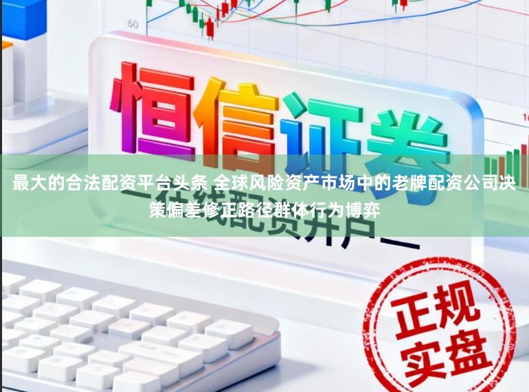 最大的合法配资平台头条 全球风险资产市场中的老牌配资公司决策偏差修正路径群体行为博弈