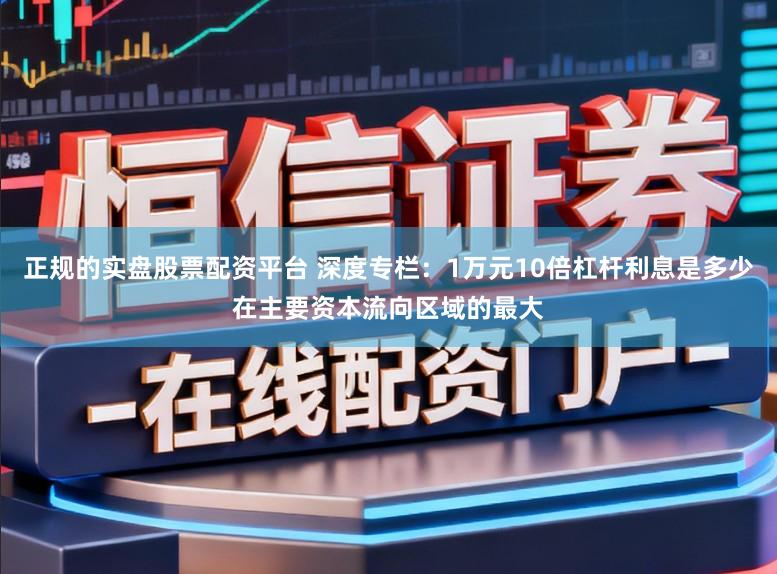 正规的实盘股票配资平台 深度专栏：1万元10倍杠杆利息是多少在主要资本流向区域的最大