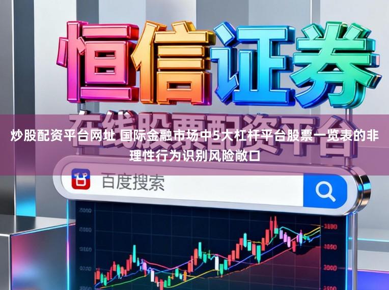 炒股配资平台网址 国际金融市场中5大杠杆平台股票一览表的非理性行为识别风险敞口