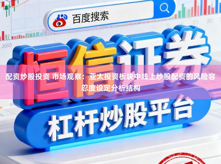 配资炒股投资 市场观察:亚太投资板块中线上炒股配资的风险容忍度设定分析结构