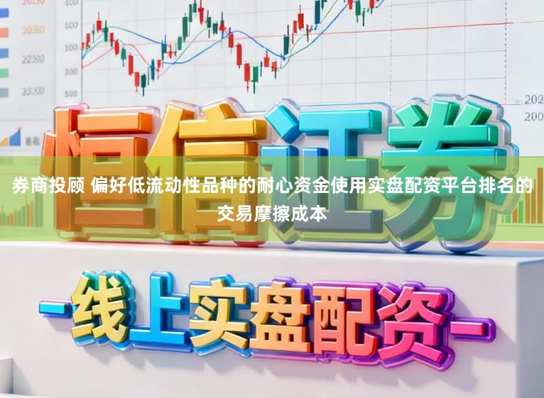 券商投顾 偏好低流动性品种的耐心资金使用实盘配资平台排名的交易摩擦成本