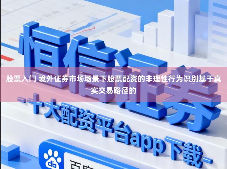 股票入门 境外证券市场场景下股票配资的非理性行为识别基于真实交易路径的