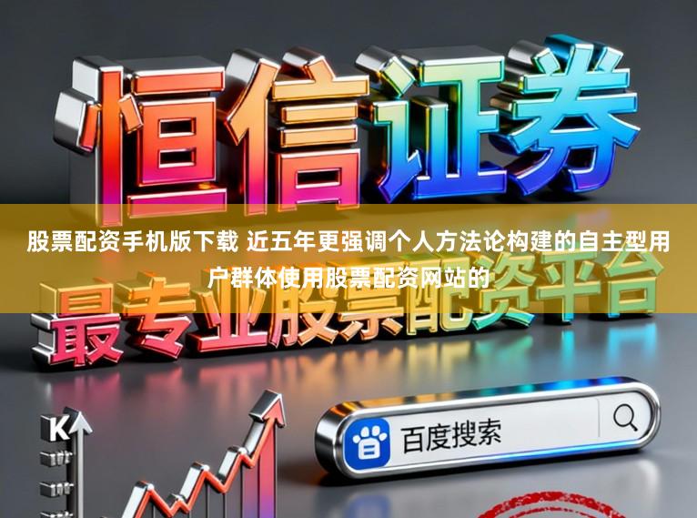 股票配资手机版下载 近五年更强调个人方法论构建的自主型用户群体使用股票配资网站的