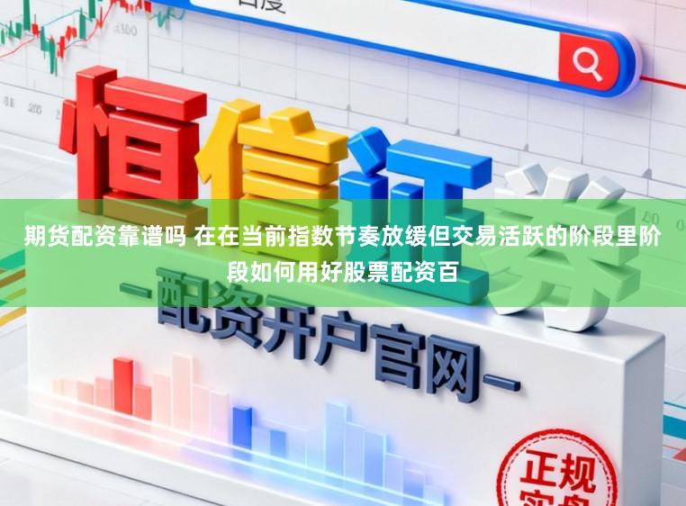 期货配资靠谱吗 在在当前指数节奏放缓但交易活跃的阶段里阶段如何用好股票配资百