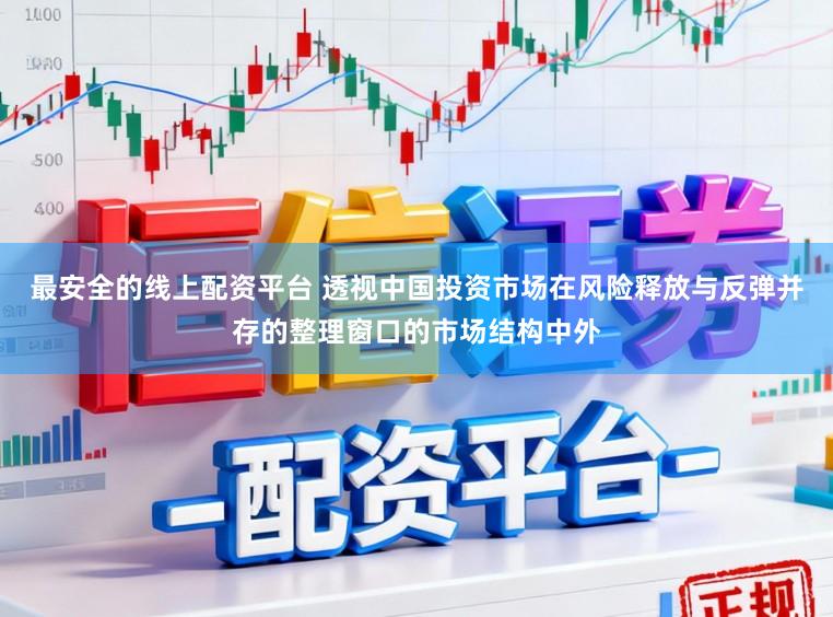 最安全的线上配资平台 透视中国投资市场在风险释放与反弹并存的整理窗口的市场结构中外