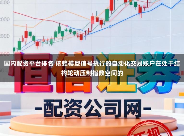 国内配资平台排名 依赖模型信号执行的自动化交易账户在处于结构轮动压制指数空间的