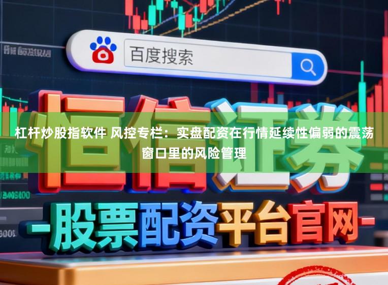 杠杆炒股指软件 风控专栏：实盘配资在行情延续性偏弱的震荡窗口里的风险管理