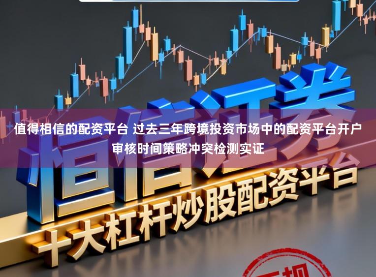 值得相信的配资平台 过去三年跨境投资市场中的配资平台开户审核时间策略冲突检测实证