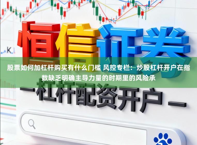 股票如何加杠杆购买有什么门槛 风控专栏：炒股杠杆开户在指数缺乏明确主导力量的时期里的风险承