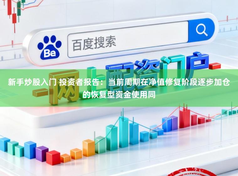新手炒股入门 投资者报告：当前周期在净值修复阶段逐步加仓的恢复型资金使用同