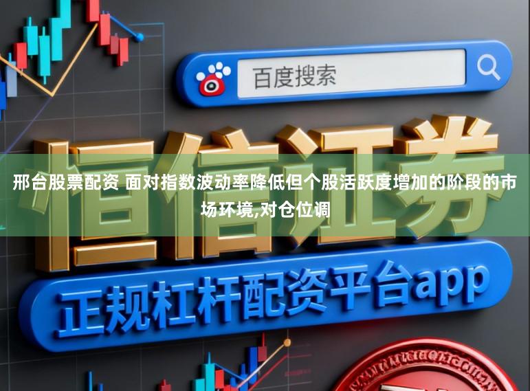 邢台股票配资 面对指数波动率降低但个股活跃度增加的阶段的市场环境，对仓位调
