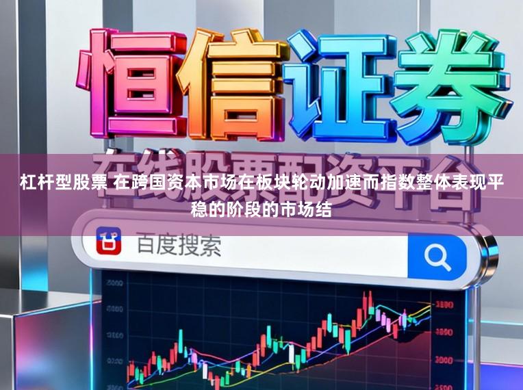 杠杆型股票 在跨国资本市场在板块轮动加速而指数整体表现平稳的阶段的市场结