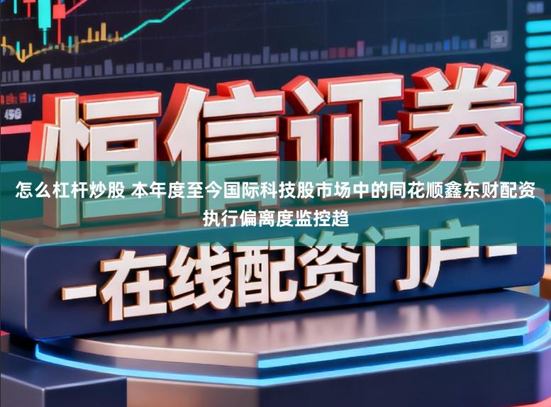 怎么杠杆炒股 本年度至今国际科技股市场中的同花顺鑫东财配资执行偏离度监控趋