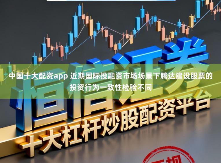 中国十大配资app 近期国际投融资市场场景下腾达建设股票的投资行为一致性检验不同