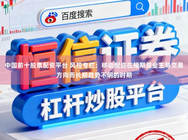 中国前十股票配资平台 风控专栏:移动配资在短期资金主导交易方向而长期趋势不明的时期