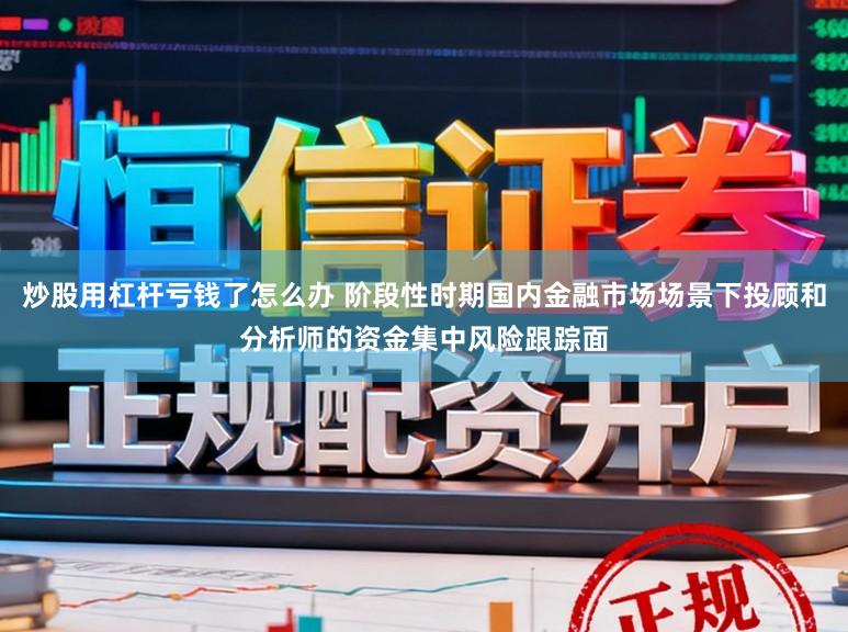 炒股用杠杆亏钱了怎么办 阶段性时期国内金融市场场景下投顾和分析师的资金集中风险跟踪面