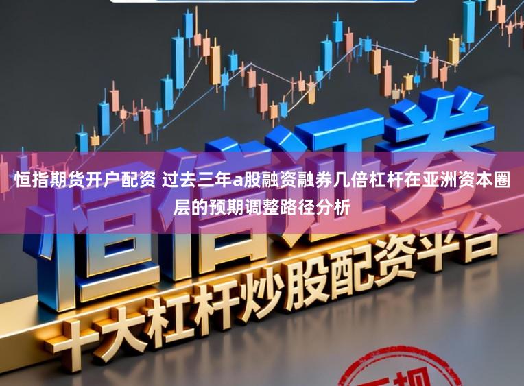恒指期货开户配资 过去三年a股融资融券几倍杠杆在亚洲资本圈层的预期调整路径分析