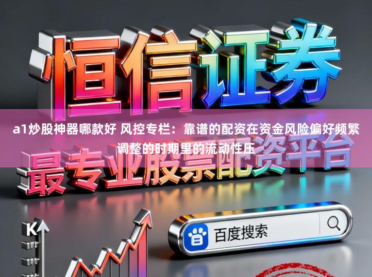 a1炒股神器哪款好 风控专栏：靠谱的配资在资金风险偏好频繁调整的时期里的流动性压