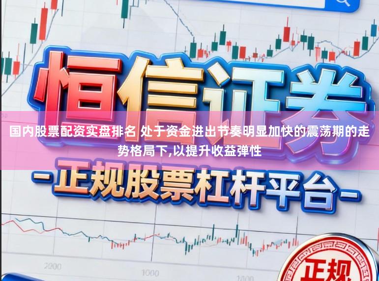 国内股票配资实盘排名 处于资金进出节奏明显加快的震荡期的走势格局下，以提升收益弹性