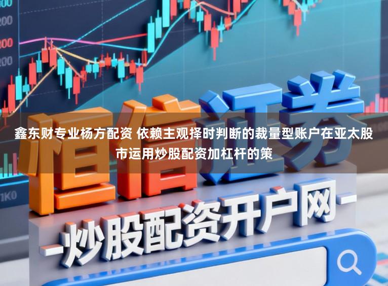 鑫东财专业杨方配资 依赖主观择时判断的裁量型账户在亚太股市运用炒股配资加杠杆的策