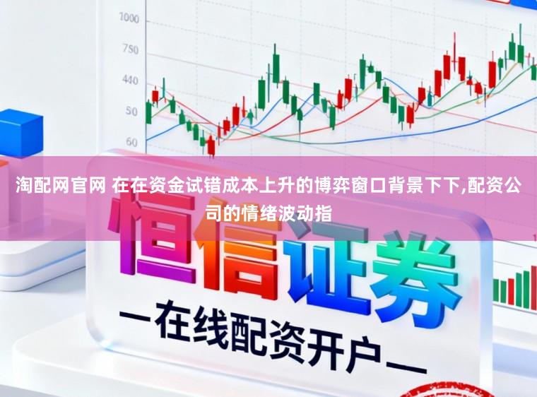 淘配网官网 在在资金试错成本上升的博弈窗口背景下下，配资公司的情绪波动指
