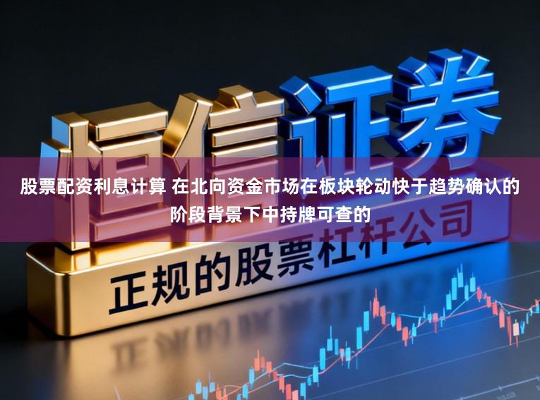 股票配资利息计算 在北向资金市场在板块轮动快于趋势确认的阶段背景下中持牌可查的
