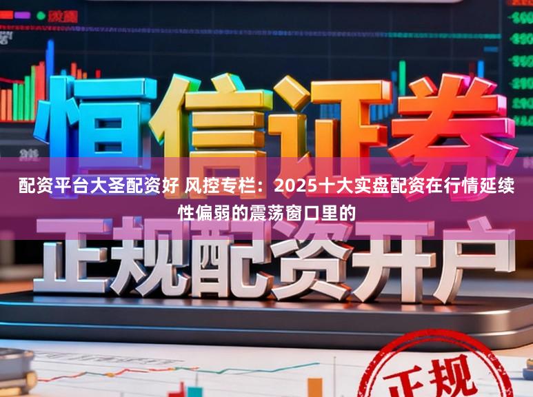 配资平台大圣配资好 风控专栏:2025十大实盘配资在行情延续性偏弱的震荡窗口里的
