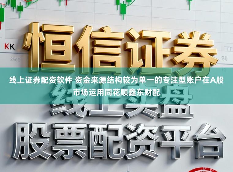 线上证券配资软件 资金来源结构较为单一的专注型账户在A股市场运用同花顺鑫东财配