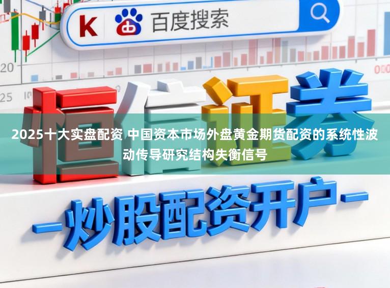 2025十大实盘配资 中国资本市场外盘黄金期货配资的系统性波动传导研究结构失衡信号