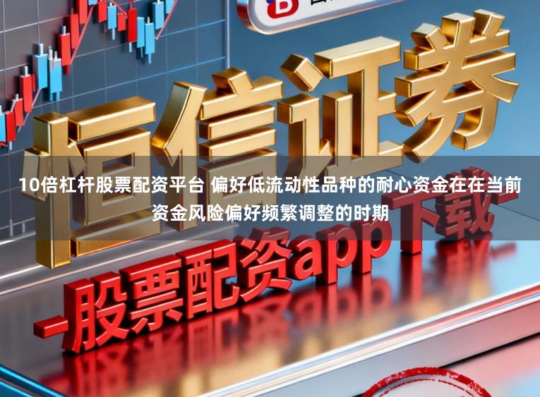 10倍杠杆股票配资平台 偏好低流动性品种的耐心资金在在当前资金风险偏好频繁调整的时期