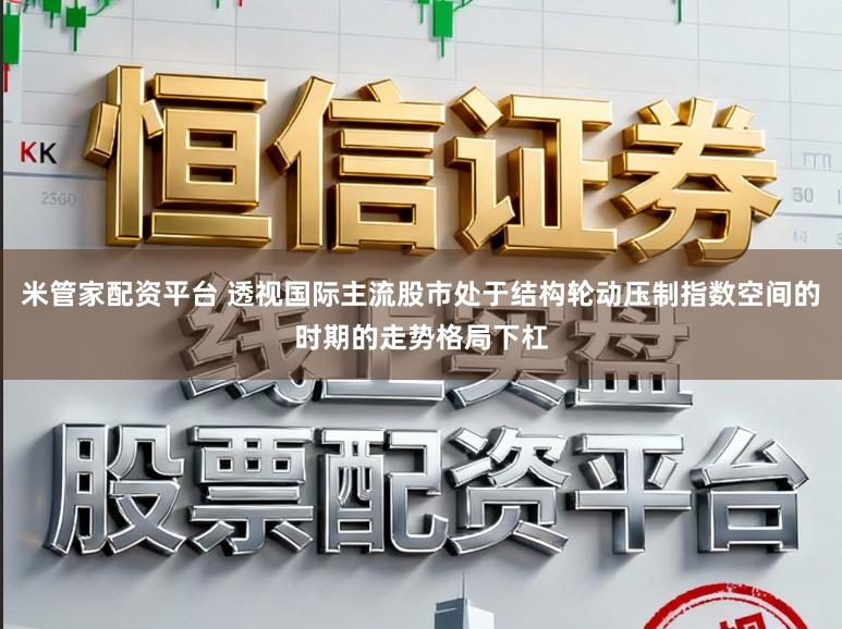 米管家配资平台 透视国际主流股市处于结构轮动压制指数空间的时期的走势格局下杠