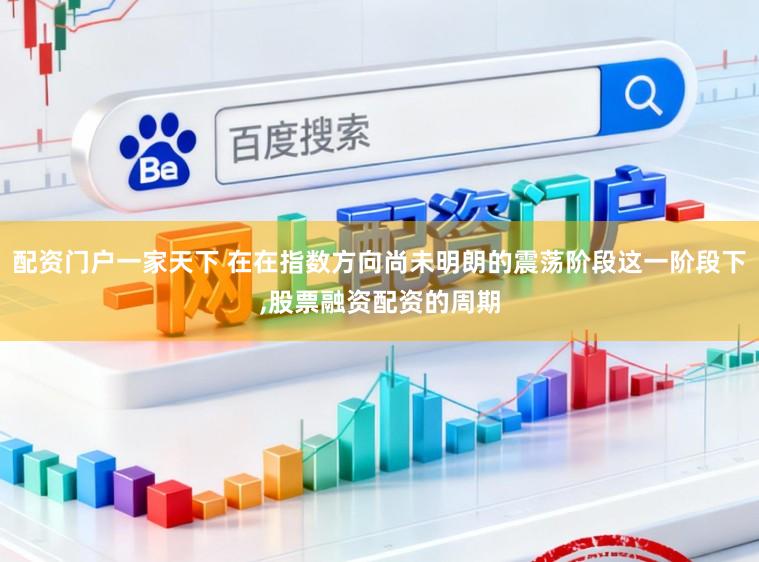 配资门户一家天下 在在指数方向尚未明朗的震荡阶段这一阶段下，股票融资配资的周期