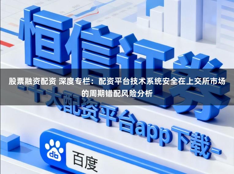 股票融资配资 深度专栏：配资平台技术系统安全在上交所市场的周期错配风险分析