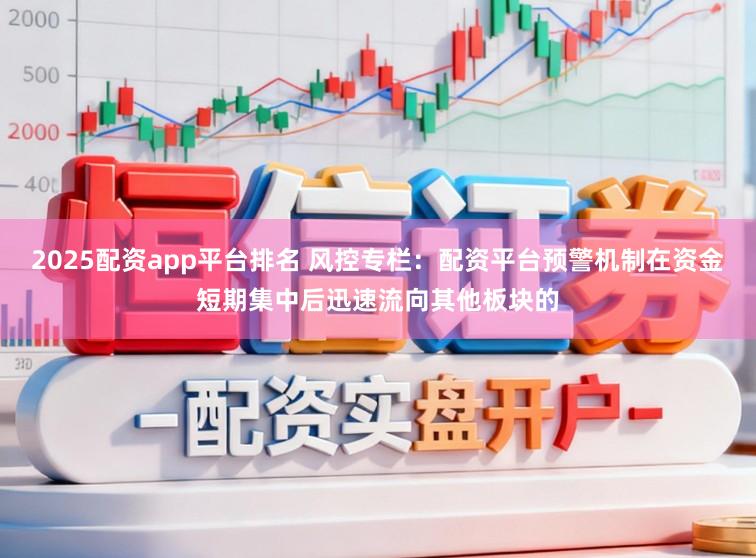 2025配资app平台排名 风控专栏：配资平台预警机制在资金短期集中后迅速流向其他板块的