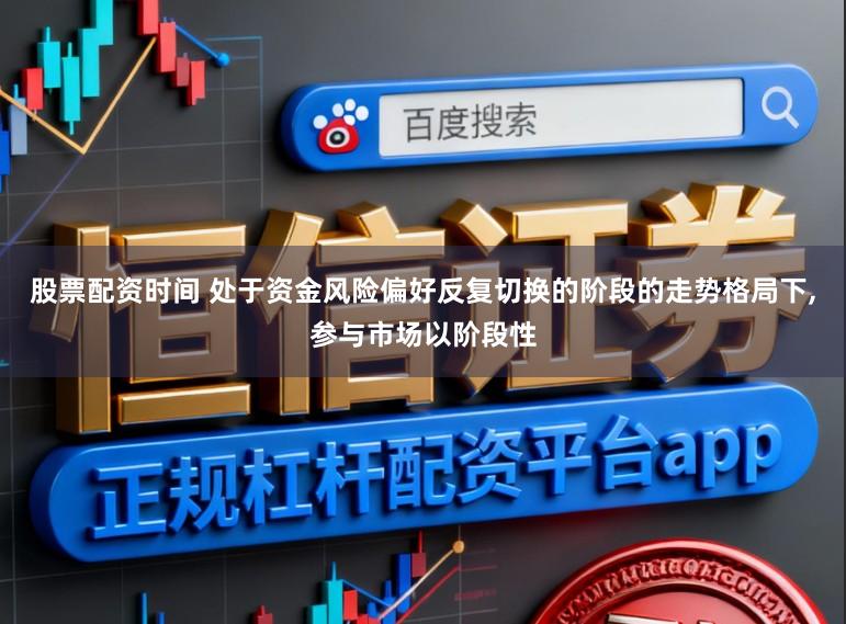 股票配资时间 处于资金风险偏好反复切换的阶段的走势格局下，参与市场以阶段性