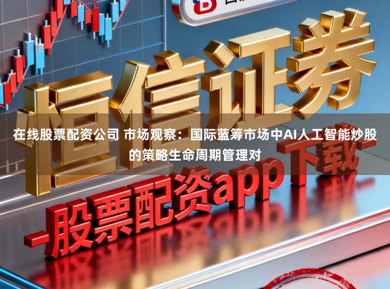 在线股票配资公司 市场观察:国际蓝筹市场中AI人工智能炒股的策略生命周期管理对