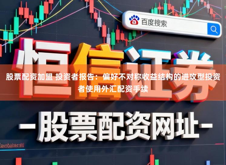 股票配资加盟 投资者报告:偏好不对称收益结构的进攻型投资者使用外汇配资手续