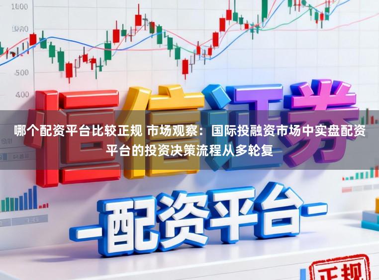 哪个配资平台比较正规 市场观察:国际投融资市场中实盘配资平台的投资决策流程从多轮复