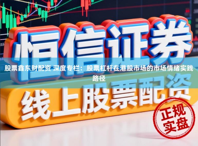 股票鑫东财配资 深度专栏:股票杠杆在港股市场的市场情绪实践路径