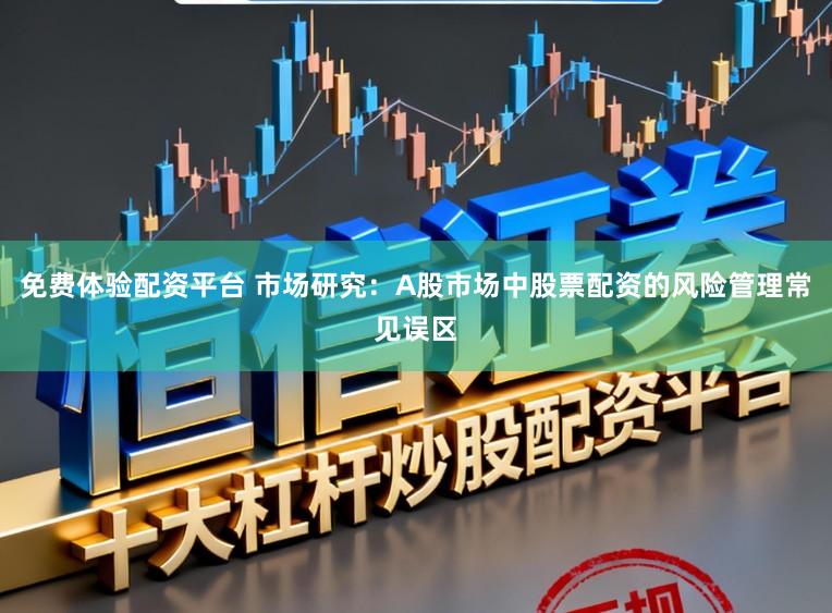 免费体验配资平台 市场研究:A股市场中股票配资的风险管理常见误区
