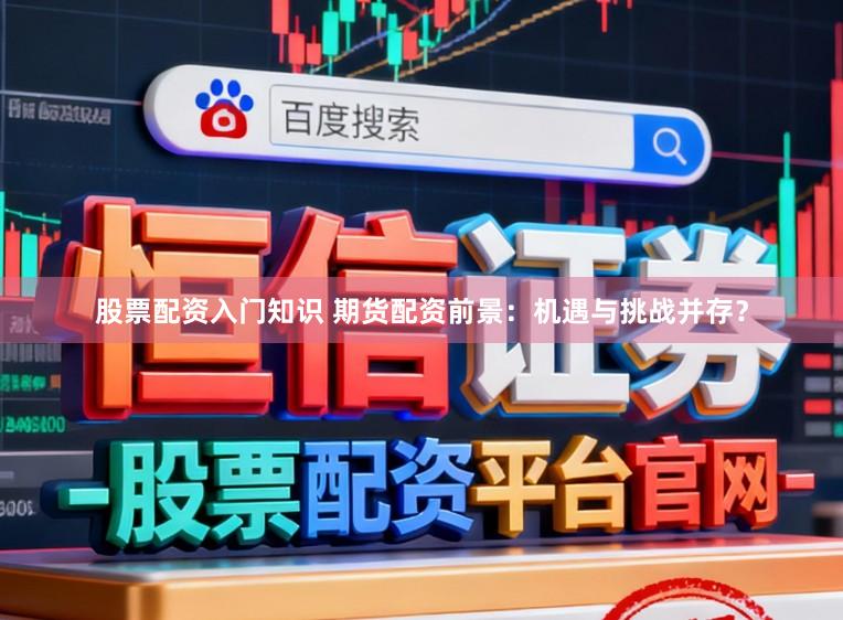 股票配资入门知识 期货配资前景:机遇与挑战并存?