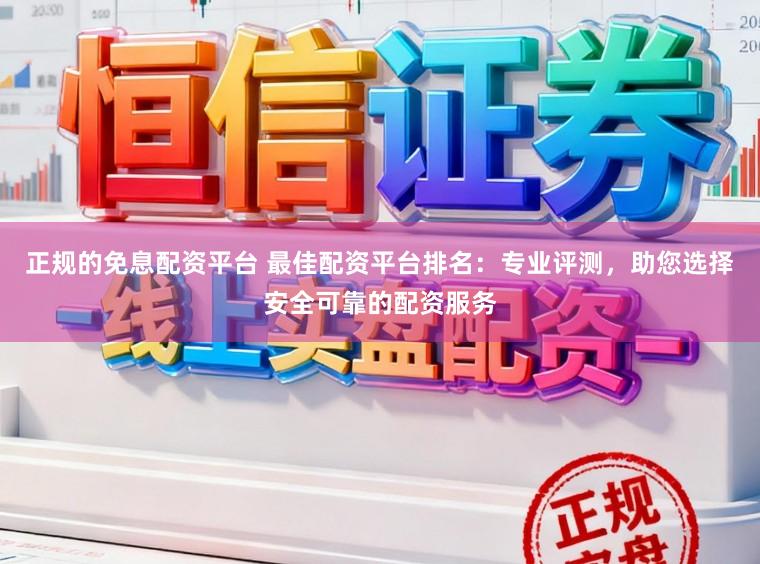 正规的免息配资平台 最佳配资平台排名:专业评测,助您选择安全可靠的配资服务