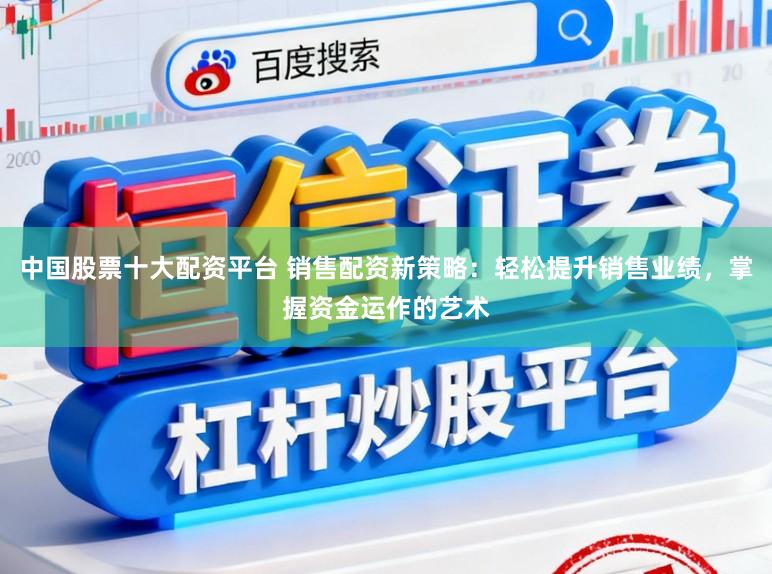 中国股票十大配资平台 销售配资新策略:轻松提升销售业绩,掌握资金运作的艺术